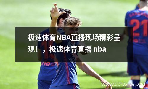 极速体育NBA直播现场精彩呈现！，极速体育直播 nba