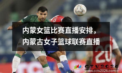 内蒙女篮比赛直播安排，内蒙古女子篮球联赛直播