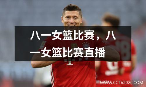 八一女篮比赛，八一女篮比赛直播