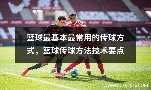 篮球最基本最常用的传球方式，篮球传球方法技术要点