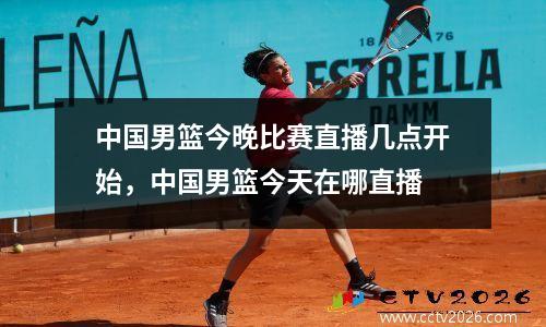 中国男篮今晚比赛直播几点开始，中国男篮今天在哪直播