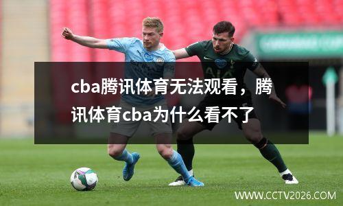 cba腾讯体育无法观看，腾讯体育cba为什么看不了