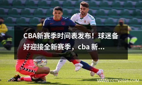 CBA新赛季时间表发布！球迷备好迎接全新赛季，cba 新赛季