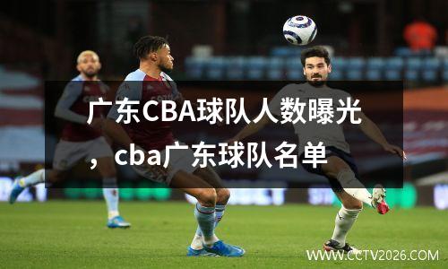 广东CBA球队人数曝光，cba广东球队名单