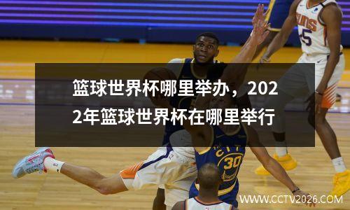 篮球世界杯哪里举办，2022年篮球世界杯在哪里举行