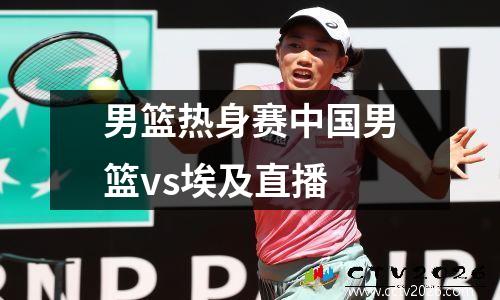 男篮热身赛中国男篮vs埃及直播