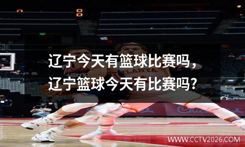 辽宁今天有篮球比赛吗，辽宁篮球今天有比赛吗?