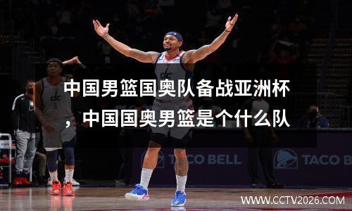 中国男篮国奥队备战亚洲杯，中国国奥男篮是个什么队