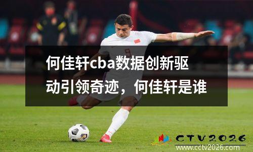 何佳轩cba数据创新驱动引领奇迹，何佳轩是谁
