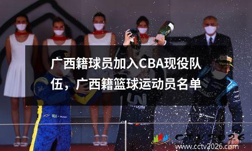 广西籍球员加入CBA现役队伍，广西籍篮球运动员名单
