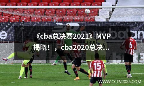 《cba总决赛2021》MVP揭晓！，cba2020总决赛mvp是谁