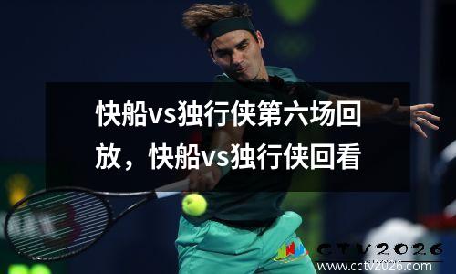 快船vs独行侠第六场回放，快船vs独行侠回看