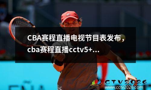 CBA赛程直播电视节目表发布，cba赛程直播cctv5+直播