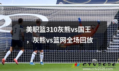 美职篮310灰熊vs国王，灰熊vs篮网全场回放