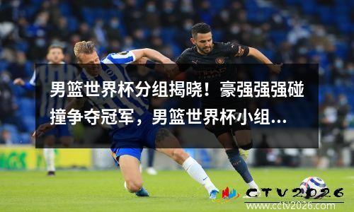 男篮世界杯分组揭晓！豪强强强碰撞争夺冠军，男篮世界杯小组积分