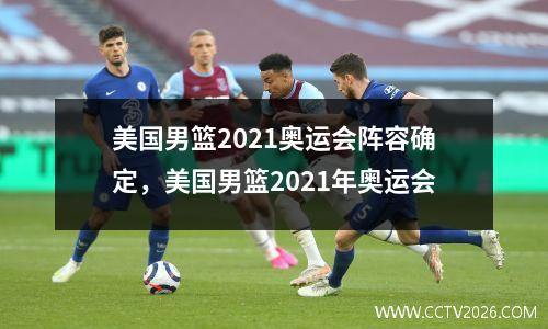 美国男篮2021奥运会阵容确定，美国男篮2021年奥运会
