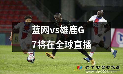 蓝网vs雄鹿G7将在全球直播