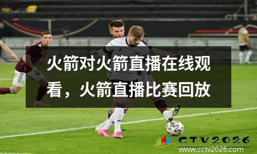火箭对火箭直播在线观看，火箭直播比赛回放