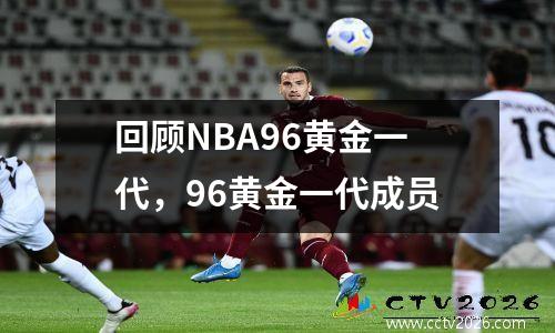 回顾NBA96黄金一代，96黄金一代成员