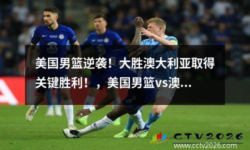 美国男篮逆袭！大胜澳大利亚取得关键胜利！，美国男篮vs澳大利亚男篮比分预测