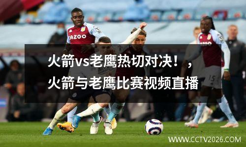 火箭vs老鹰热切对决！，火箭与老鹰比赛视频直播