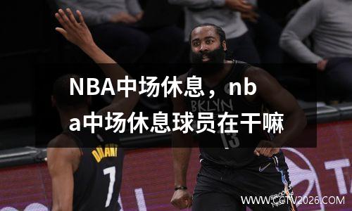NBA中场休息，nba中场休息球员在干嘛