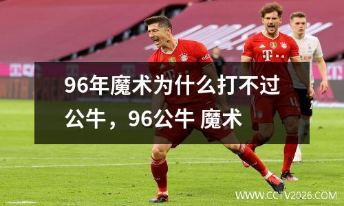 96年魔术为什么打不过公牛，96公牛 魔术