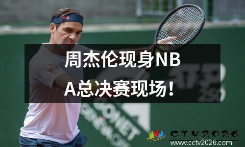 周杰伦现身NBA总决赛现场！