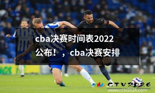 cba决赛时间表2022公布！，cba决赛安排