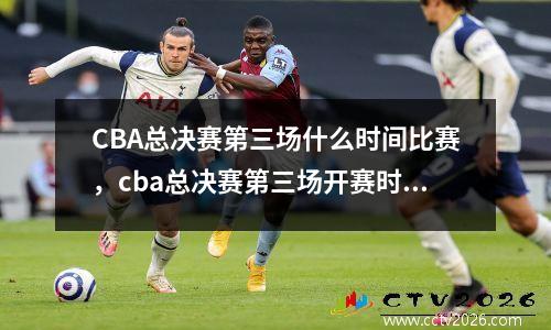 CBA总决赛第三场什么时间比赛，cba总决赛第三场开赛时间