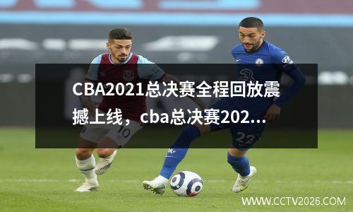 CBA2021总决赛全程回放震撼上线，cba总决赛2021g2
