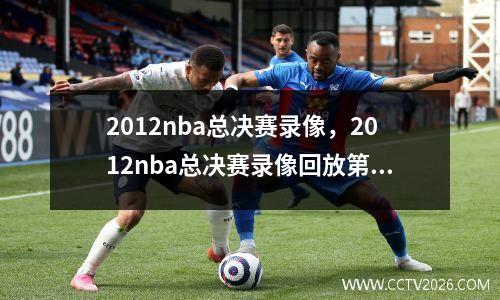 2012nba总决赛录像，2012nba总决赛录像回放第五场