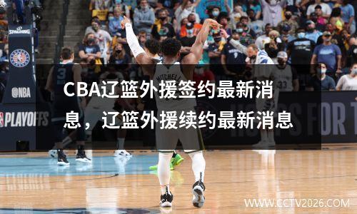 CBA辽篮外援签约最新消息，辽篮外援续约最新消息