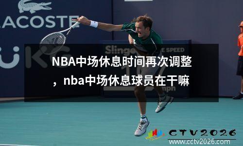 NBA中场休息时间再次调整，nba中场休息球员在干嘛