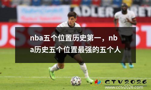 nba五个位置历史第一，nba历史五个位置最强的五个人