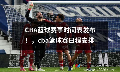 CBA篮球赛事时间表发布！，cba篮球赛日程安排