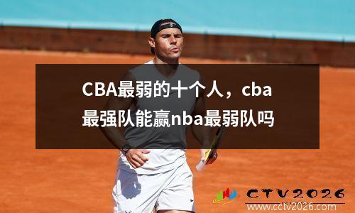 CBA最弱的十个人，cba最强队能赢nba最弱队吗