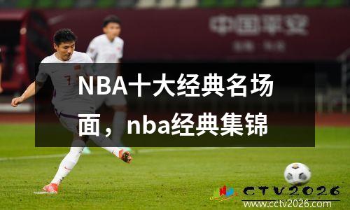 NBA十大经典名场面，nba经典集锦