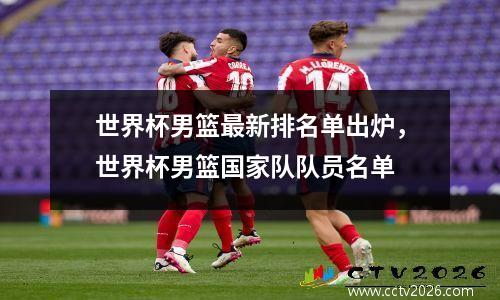 世界杯男篮最新排名单出炉，世界杯男篮国家队队员名单