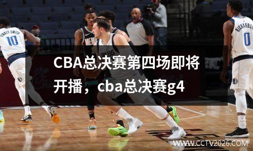 CBA总决赛第四场即将开播，cba总决赛g4