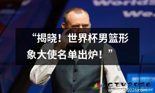 “揭晓！世界杯男篮形象大使名单出炉！”