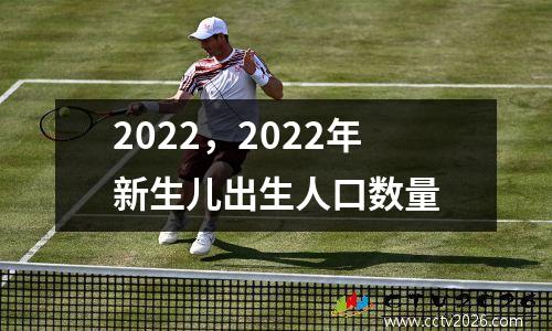 2022，2022年新生儿出生人口数量