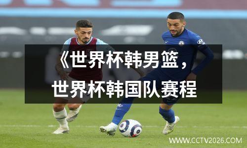 《世界杯韩男篮，世界杯韩国队赛程