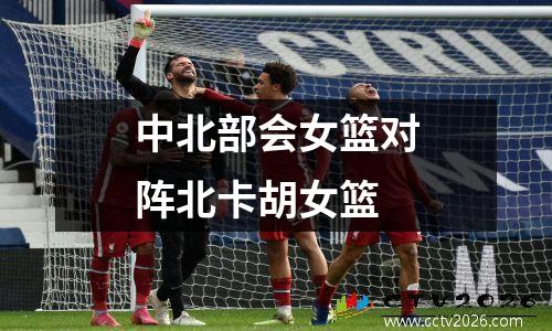 中北部会女篮对阵北卡胡女篮