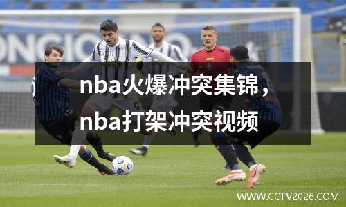 nba火爆冲突集锦，nba打架冲突视频
