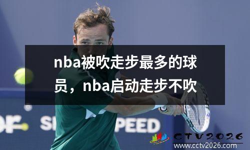 nba被吹走步最多的球员，nba启动走步不吹