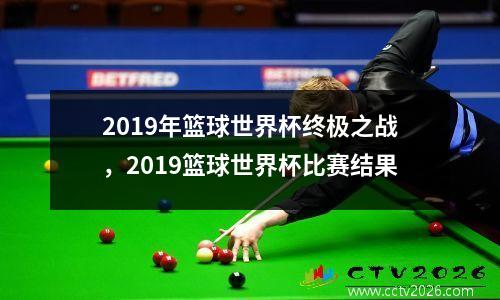 2019年篮球世界杯终极之战，2019篮球世界杯比赛结果