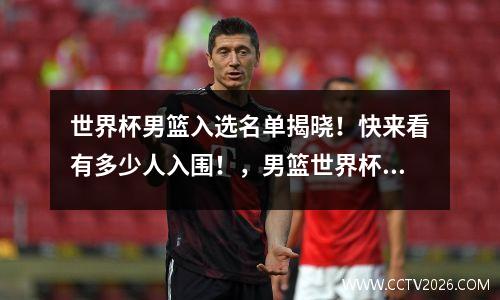 世界杯男篮入选名单揭晓！快来看有多少人入围！，男篮世界杯参赛队伍