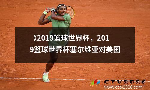 《2019篮球世界杯，2019篮球世界杯塞尔维亚对美国