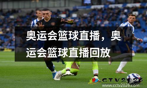 奥运会篮球直播，奥运会篮球直播回放